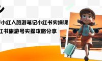 (5223)旅游小红人-旅游笔记小红书实操课,小红书旅游号实操攻略分享(8节课)