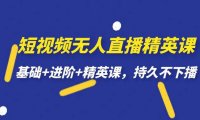 （5224）短视频无人直播-精英课，基础+进阶+精英课，持久不下播