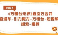(5252)《万相台-无界》直引万合并,直通车-引力魔方-万相台-短视频-搜索-推荐