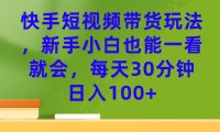 (5279)快手短视频带货玩法,新手小白也能一看就会,每天30分钟日入100+