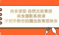 （5312）美食课堂-自然光故事感美食摄影系统课：手把手教你拍摄出故事感美食！