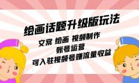 （5326）绘画话题升级版玩法：文案 绘画 视频制作 账号运营 可入驻视频号赚流量收益
