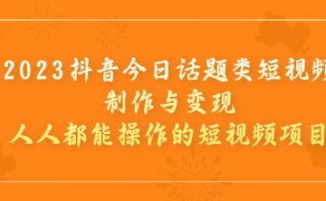 （5161）2023抖音今日话题类短视频制作与变现，人人都能操作的短视频项目