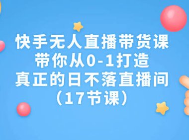 （5158）快手无人直播带货课，带你从0-1打造，真正的日不落直播间（17节课）