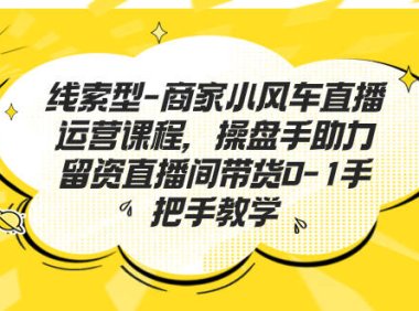 (5159)线索型-商家小风车直播运营课程,操盘手助力留资直播间带货0-1手把手教学