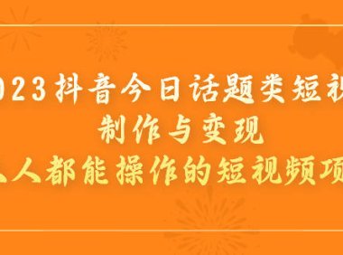 （5161）2023抖音今日话题类短视频制作与变现，人人都能操作的短视频项目