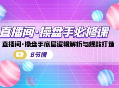 （5166）直播间·操盘手必修课：直播间·操盘手底层逻辑解析与爆款打造（8节课）（5166）