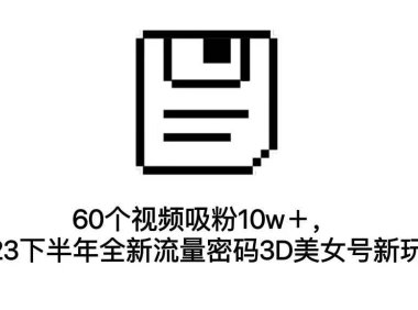 （5171）60个视频吸粉10w＋，2023下半年全新流量密码3D美女号新玩法（教程+资源）