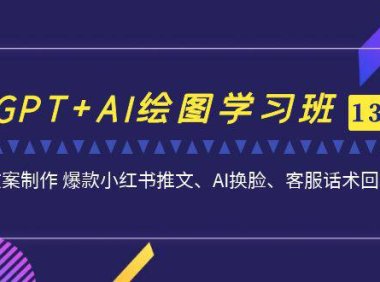 (5183)GPT+AI绘图学习班【13期更新】 文案制作 爆款小红书推文、AI换脸、客服话术