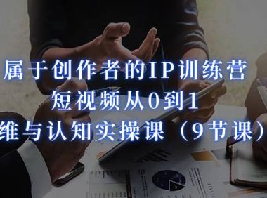 (5197)属于创作者的IP训练营:短视频从0到1、思维与认知实操课(9节课)