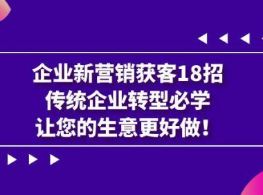 (5200)企业·新营销·获客18招,传统企业·转型必学,让您的生意更好做