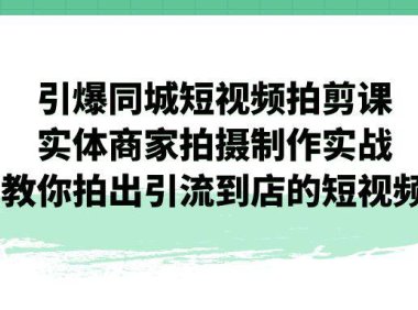 (5204)引爆同城-短视频拍剪课:实体商家拍摄制作实战,教你拍出引流到店的短视频