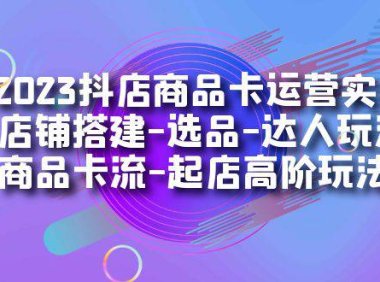 (5219)2023抖店商品卡运营实操:店铺搭建-选品-达人玩法-商品卡流-起店高阶玩玩