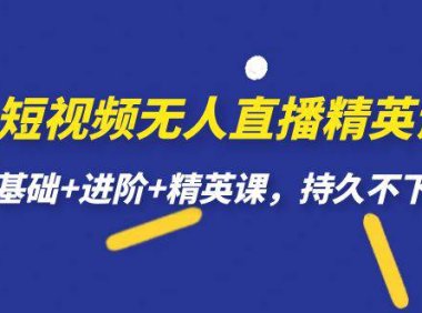 （5224）短视频无人直播-精英课，基础+进阶+精英课，持久不下播