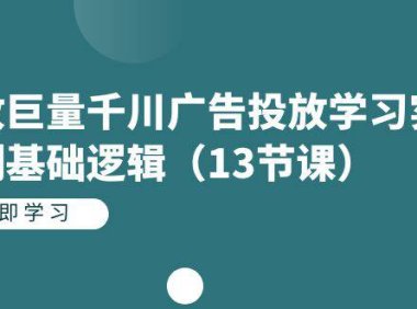 (5244)投放巨量千川广告投放学习实战系列基础逻辑(13节课)