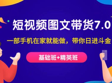(5265)短视频-图文带货7.0(基础班+精英班)一部手机在家就能做,带你日进斗金
