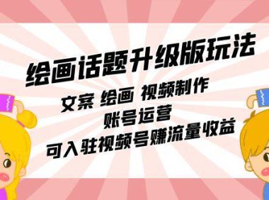 （5326）绘画话题升级版玩法：文案 绘画 视频制作 账号运营 可入驻视频号赚流量收益