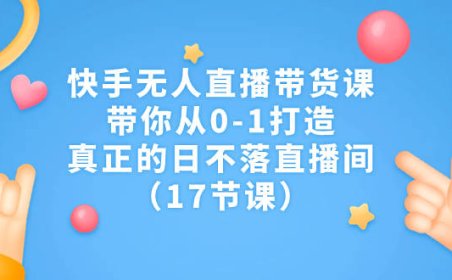 （5158）快手无人直播带货课，带你从0-1打造，真正的日不落直播间（17节课）