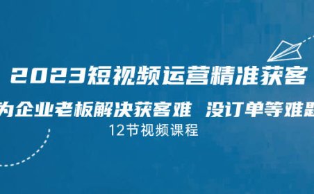（5163）2023短视频·运营精准获客，为企业老板解决获客难 没订单等难题（12节课）