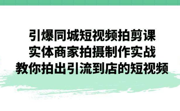 （5204）引爆同城-短视频拍剪课：实体商家拍摄制作实战，教你拍出引流到店的短视频