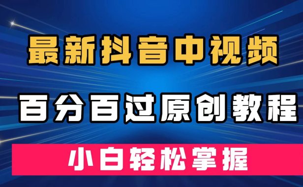 （5319）最新抖音中视频百分百过原创教程，深度去重，小白轻松掌握