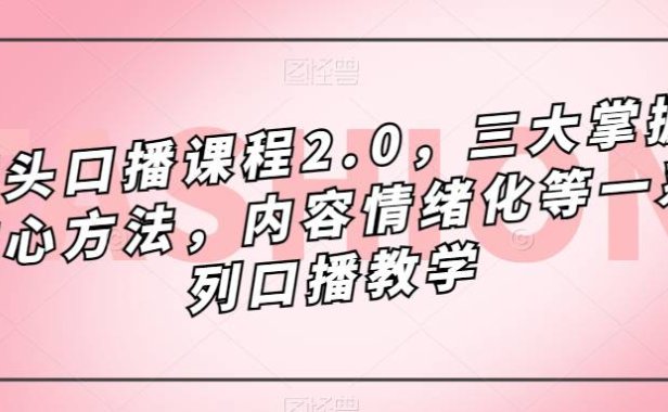 (5338)镜头-口播课程2.0,三大掌握核心方法,内容情绪化等一系列口播教学