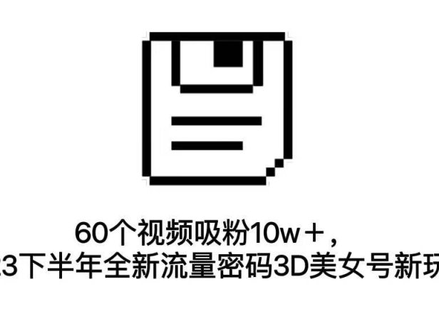 （5171）60个视频吸粉10w＋，2023下半年全新流量密码3D美女号新玩法（教程+资源）