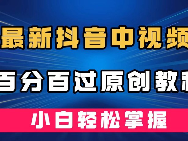 （5319）最新抖音中视频百分百过原创教程，深度去重，小白轻松掌握