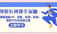 （5367）创业系列课-全家桶，9大课程涵盖:IP 流量 利润 私域 带你千万年利润之路