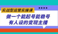 （5374）实战型运营实操课，做一个能起号能稳号有人设的变现主播