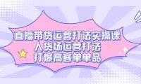 （5384）直播带货运营打法实操课，人货场运营打法，打爆高客单单品