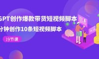 (5398)用GPT-创作爆款带货短视频脚本,2分钟创作10条短视频脚本(19节课)