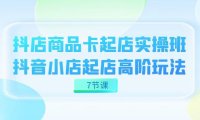 (5407)抖店-商品卡起店实战班,抖音小店起店高阶玩法(7节课)