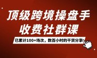 (5410)顶级跨境操盘手收费社群课:已累计100+场次,数百小时的干货分享!