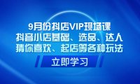 (5416)9月份抖店VIP现场课,抖音小店基础、选品、达人、猜你喜欢、起店等各种玩法