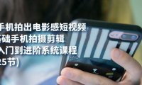 (5425)用手机拍出电影感短视频,0基础手机拍摄剪辑,从入门到进阶系统课程(125节)