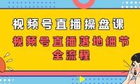 （5438）视频号直播操盘课，视频号直播落地细节全流程（27节课）
