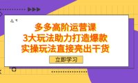 (5458)拼多多高阶·运营课,3大玩法助力打造爆款,实操玩法直接亮出干货