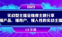 （5463）实操型主播全维度主题分享，懂产品，懂用户，懂人性的实战主播