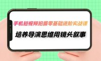 (5471)手机短视频拍摄-零基础进阶实操课,培养导演思维用镜头叙事(30节课)