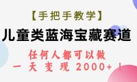 (5479)【手把手教学】儿童类蓝海宝藏赛道,任何人都可以做,一天轻松变现2000+!