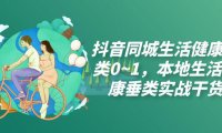 (5481)抖音同城生活健康垂类0~1,本地生活健康垂类实战干货(17节课)