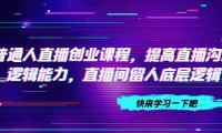 （5482）普通人直播创业课程，提高直播沟通逻辑能力，直播间留人底层逻辑（10节）