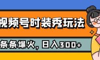 (5494)视频号时装秀玩法,条条流量2W+,保姆级教学,每天5分钟收入300+