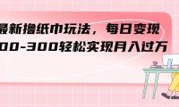 (5495)最新撸纸巾玩法,每日变现 200-300轻松实现月入过万