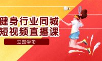 （5496）健身行业同城短视频直播课，通过抖音低成本获客提升业绩，门店标准化流...