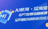(5497)AI航海·深海潜行,GPT自媒体精英课,全网首创调教心流法3.0(20节课