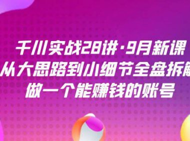 (5342)千川实战28讲·9月新课:从大思路到小细节全盘拆解,做一个能赚钱的账号(5342)