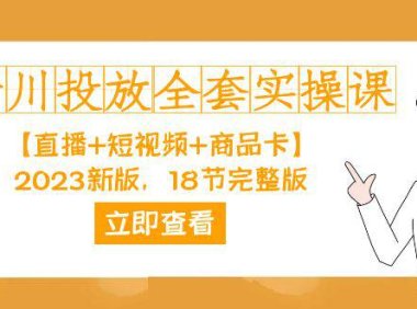 (5370)千川投放-全套实操课【直播+短视频+商品卡】2023新版,18节完整版!