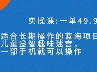 (5378)一单49.9长期蓝海项目,儿童益智趣味迷宫,一部手机月入3000+(附素材)